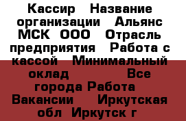 Кассир › Название организации ­ Альянс-МСК, ООО › Отрасль предприятия ­ Работа с кассой › Минимальный оклад ­ 35 000 - Все города Работа » Вакансии   . Иркутская обл.,Иркутск г.